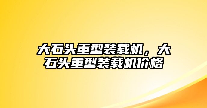 大石頭重型裝載機，大石頭重型裝載機價格