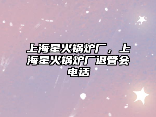 上海星火鍋爐廠，上海星火鍋爐廠退管會電話