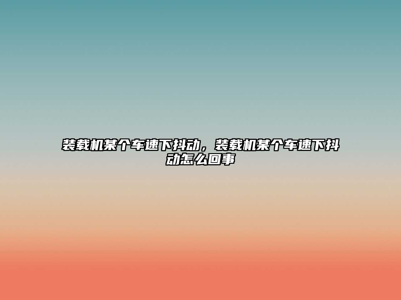 裝載機(jī)某個車速下抖動，裝載機(jī)某個車速下抖動怎么回事