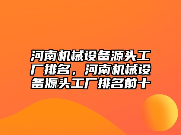 河南機械設(shè)備源頭工廠排名，河南機械設(shè)備源頭工廠排名前十