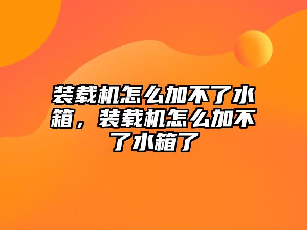 裝載機怎么加不了水箱，裝載機怎么加不了水箱了