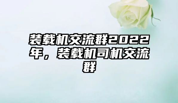 裝載機交流群2022年，裝載機司機交流群