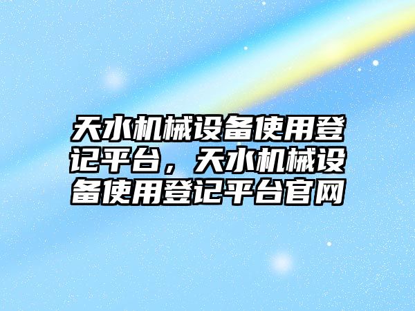 天水機(jī)械設(shè)備使用登記平臺(tái)，天水機(jī)械設(shè)備使用登記平臺(tái)官網(wǎng)