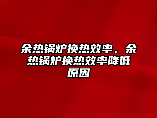 余熱鍋爐換熱效率，余熱鍋爐換熱效率降低原因