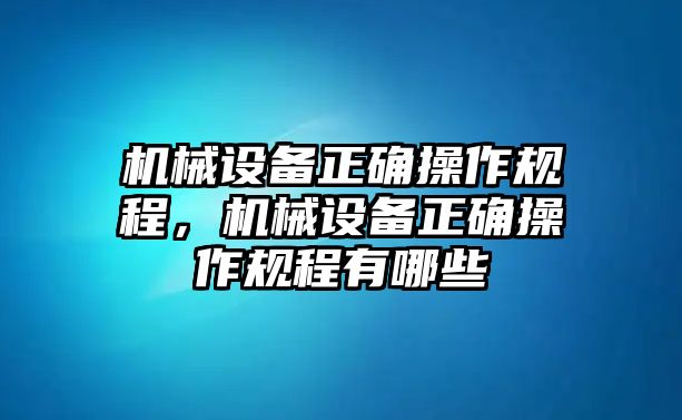 機(jī)械設(shè)備正確操作規(guī)程，機(jī)械設(shè)備正確操作規(guī)程有哪些