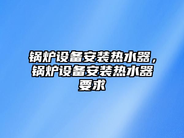 鍋爐設備安裝熱水器，鍋爐設備安裝熱水器要求