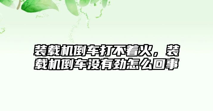 裝載機倒車打不著火，裝載機倒車沒有勁怎么回事