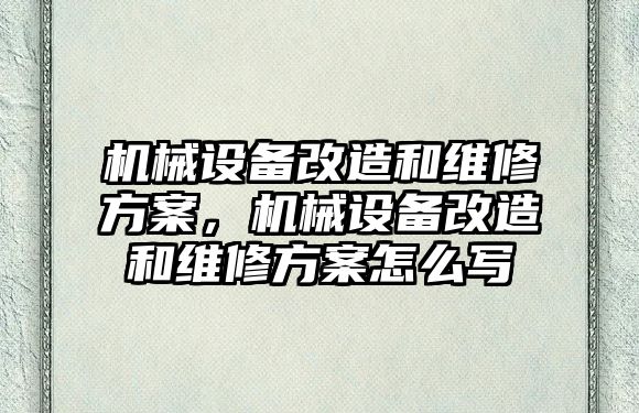 機械設(shè)備改造和維修方案，機械設(shè)備改造和維修方案怎么寫