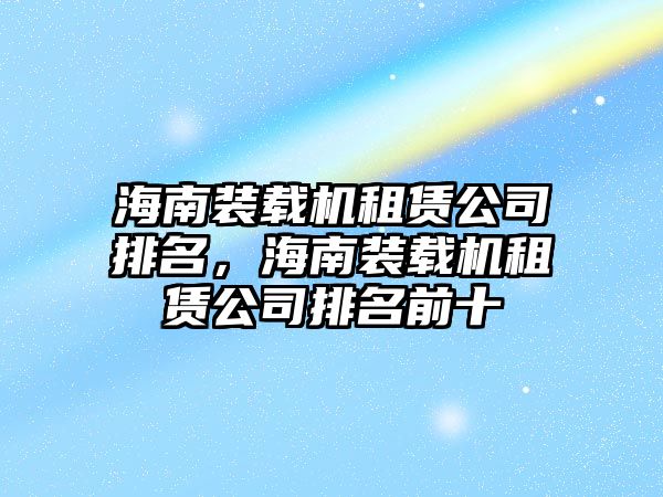 海南裝載機(jī)租賃公司排名，海南裝載機(jī)租賃公司排名前十