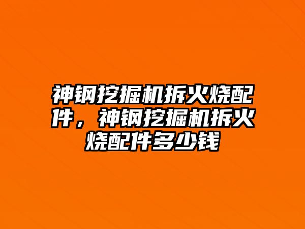 神鋼挖掘機拆火燒配件，神鋼挖掘機拆火燒配件多少錢