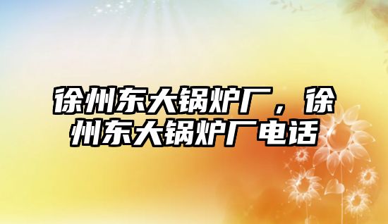 徐州東大鍋爐廠，徐州東大鍋爐廠電話