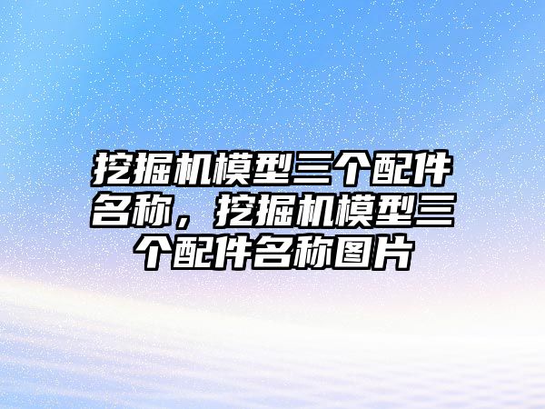 挖掘機模型三個配件名稱，挖掘機模型三個配件名稱圖片