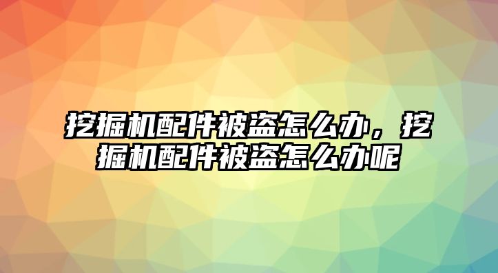 挖掘機配件被盜怎么辦，挖掘機配件被盜怎么辦呢