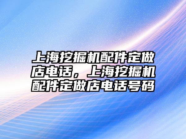 上海挖掘機配件定做店電話，上海挖掘機配件定做店電話號碼