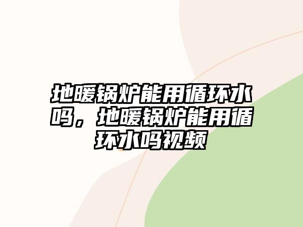 地暖鍋爐能用循環(huán)水嗎，地暖鍋爐能用循環(huán)水嗎視頻