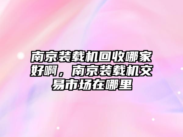 南京裝載機(jī)回收哪家好啊，南京裝載機(jī)交易市場(chǎng)在哪里