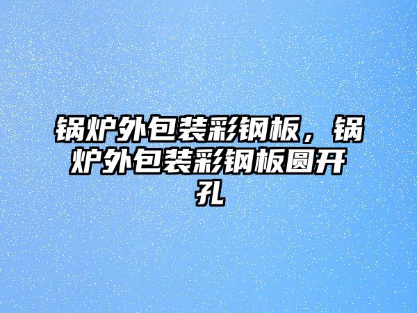 鍋爐外包裝彩鋼板，鍋爐外包裝彩鋼板圓開孔