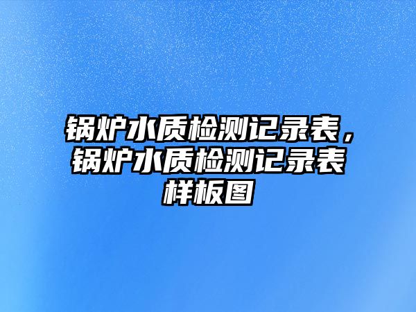 鍋爐水質(zhì)檢測(cè)記錄表，鍋爐水質(zhì)檢測(cè)記錄表樣板圖