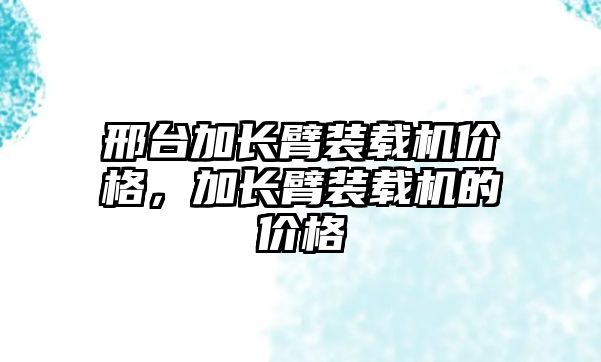 邢臺加長臂裝載機價格，加長臂裝載機的價格