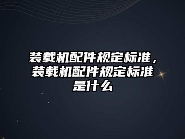 裝載機配件規(guī)定標準，裝載機配件規(guī)定標準是什么