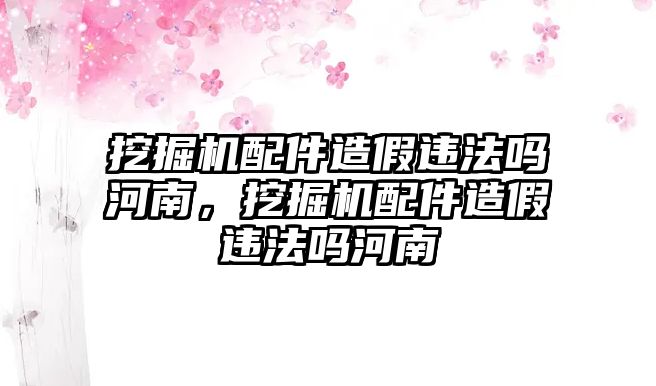 挖掘機配件造假違法嗎河南，挖掘機配件造假違法嗎河南