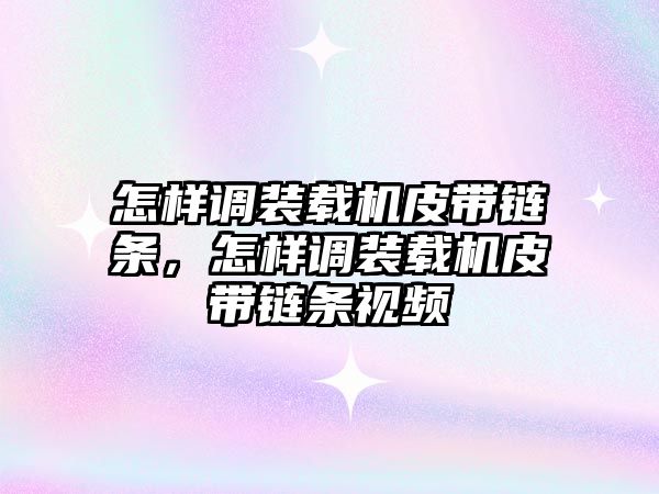 怎樣調裝載機皮帶鏈條，怎樣調裝載機皮帶鏈條視頻