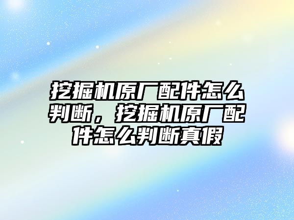 挖掘機(jī)原廠配件怎么判斷，挖掘機(jī)原廠配件怎么判斷真假