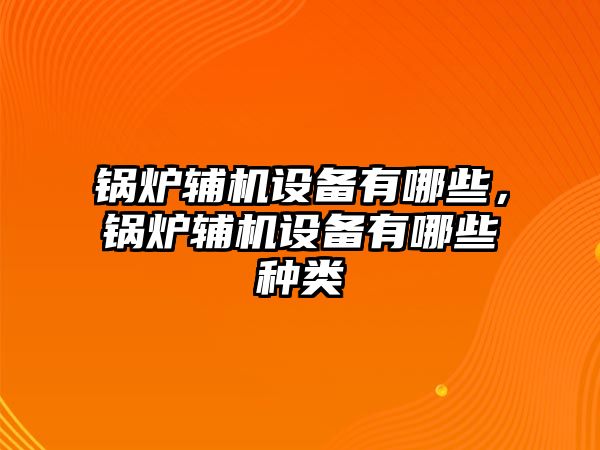 鍋爐輔機設(shè)備有哪些，鍋爐輔機設(shè)備有哪些種類