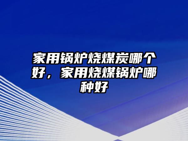 家用鍋爐燒煤炭哪個好，家用燒煤鍋爐哪種好