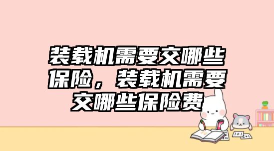 裝載機(jī)需要交哪些保險(xiǎn)，裝載機(jī)需要交哪些保險(xiǎn)費(fèi)