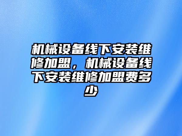 機(jī)械設(shè)備線下安裝維修加盟，機(jī)械設(shè)備線下安裝維修加盟費(fèi)多少