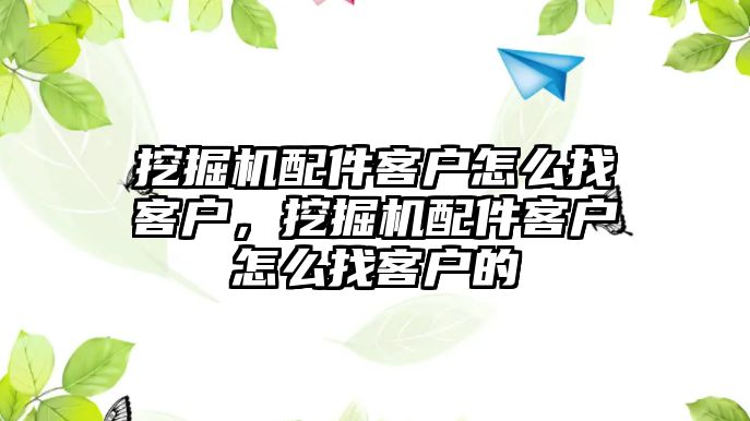 挖掘機配件客戶怎么找客戶，挖掘機配件客戶怎么找客戶的