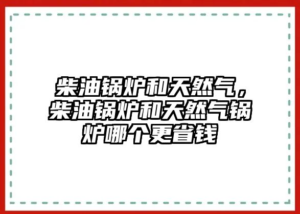 柴油鍋爐和天然氣，柴油鍋爐和天然氣鍋爐哪個(gè)更省錢