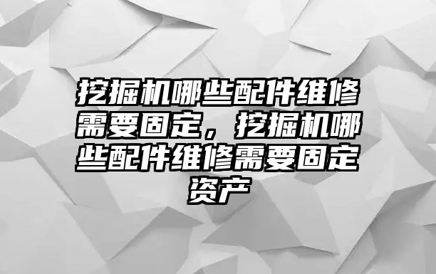 挖掘機哪些配件維修需要固定，挖掘機哪些配件維修需要固定資產