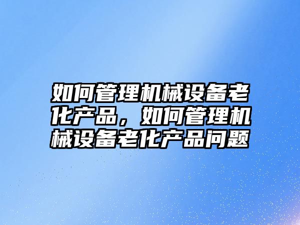 如何管理機械設(shè)備老化產(chǎn)品，如何管理機械設(shè)備老化產(chǎn)品問題