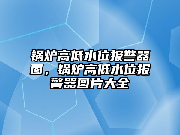 鍋爐高低水位報警器圖，鍋爐高低水位報警器圖片大全