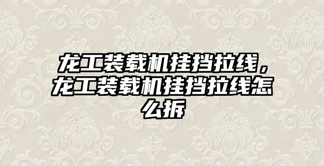 龍工裝載機(jī)掛擋拉線，龍工裝載機(jī)掛擋拉線怎么拆