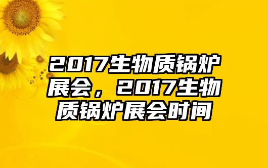 2017生物質(zhì)鍋爐展會，2017生物質(zhì)鍋爐展會時間