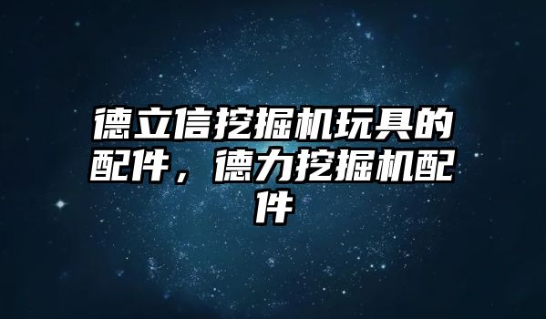 德立信挖掘機(jī)玩具的配件，德力挖掘機(jī)配件