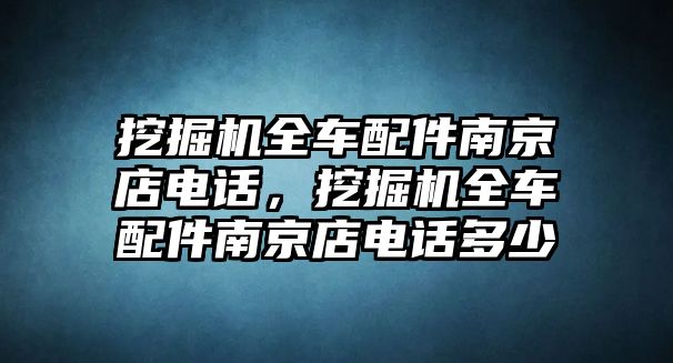 挖掘機全車配件南京店電話，挖掘機全車配件南京店電話多少