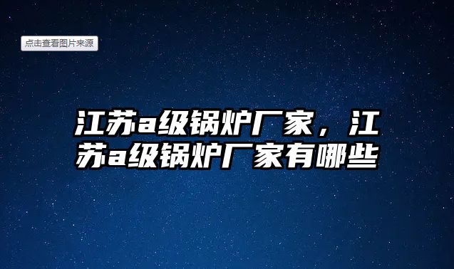 江蘇a級(jí)鍋爐廠家，江蘇a級(jí)鍋爐廠家有哪些