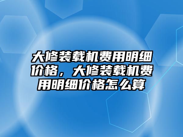 大修裝載機(jī)費用明細(xì)價格，大修裝載機(jī)費用明細(xì)價格怎么算