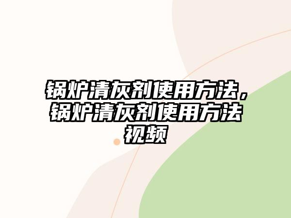 鍋爐清灰劑使用方法，鍋爐清灰劑使用方法視頻