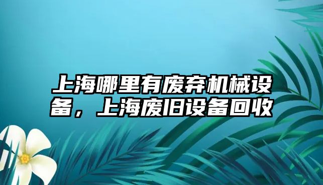 上海哪里有廢棄機械設(shè)備，上海廢舊設(shè)備回收