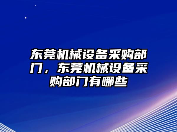 東莞機械設(shè)備采購部門，東莞機械設(shè)備采購部門有哪些