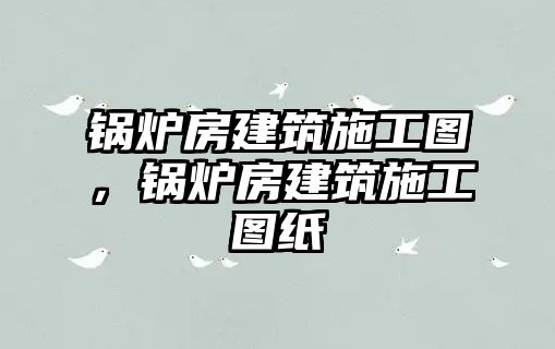 鍋爐房建筑施工圖，鍋爐房建筑施工圖紙