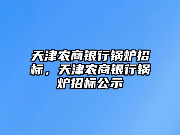 天津農(nóng)商銀行鍋爐招標(biāo)，天津農(nóng)商銀行鍋爐招標(biāo)公示