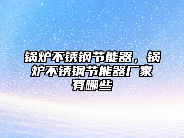 鍋爐不銹鋼節(jié)能器，鍋爐不銹鋼節(jié)能器廠家有哪些