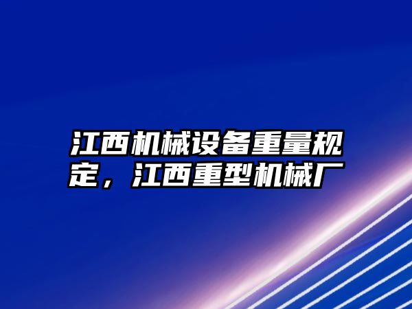 江西機械設(shè)備重量規(guī)定，江西重型機械廠