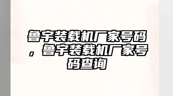 魯宇裝載機廠家號碼，魯宇裝載機廠家號碼查詢